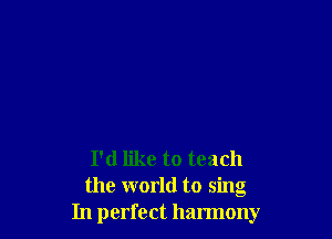 I'd like to teach
the world to sing
In perfect harmony