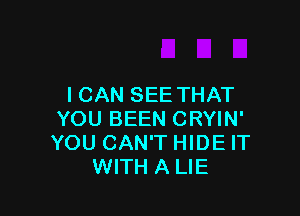 I CAN SEE THAT

YOU BEEN CRYIN'
YOU CAN'T HIDE IT
WITH A LIE