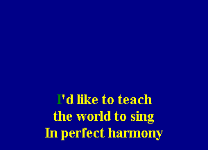 I'd like to teach
the world to sing
In perfect harmony