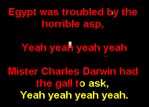 Egypt was troubled by the
horrible asp,

Yeah yeaH yeah yeah
Mister Charles Darwin had

the gall to ask,
Yeah yeah yeah yeah.