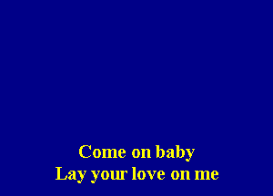 Come on baby
Lay your love on me