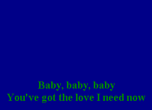 Baby, baby, baby
You've got the love I need now