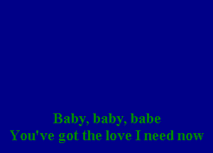 Baby, baby, babe
You've got the love I need now