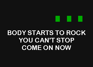 BODY STARTS TO ROCK

YOU CAN'T STOP
COME ON NOW