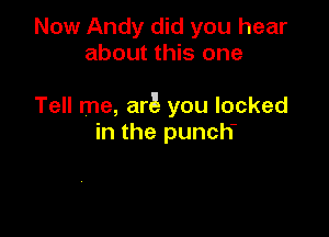 Now Andy did you hear
about this one

Tell me, art! you locked

in the punch-