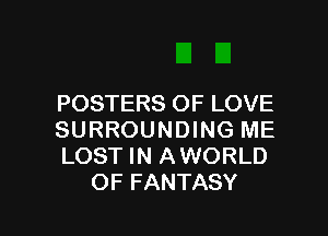 POSTERS OF LOVE

SURROUNDING ME
LOST IN AWORLD
OF FANTASY