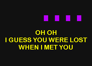 OH OH

IGUESS YOU WERE LOST
WHEN I MET YOU