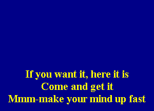 If you want it, here it is
Come and get it
Mmm-make your mind up fast