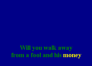 Will you walk away
from a fool and his money