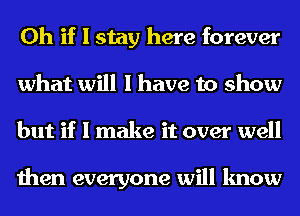 Oh if I stay here forever
what will I have to show
but if I make it over well

then everyone will know