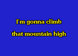 I'm gonna climb

that mountain high