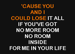 'CAUSEYOU
AND I
COULD LOSE IT ALL
IFYOU'VE GOT
NO MORE ROOM
N0 ROOM
INSIDE
FOR ME IN YOUR LIFE