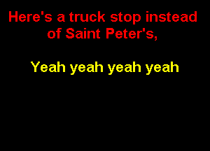 Here's a truck stop instead
of Saint Peter's,

Yeah yeah yeah yeah