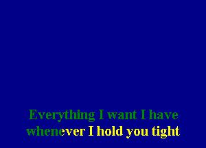 Everything I want I have
whenever I hold you tight