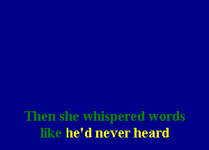 Then she whispered words
like he'd never heard