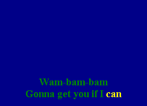 Wam-bam-bam
Gonna get you if I can