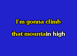 I'm gonna climb

that mountain high