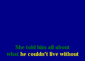 She told him all about
what he couldn't live without