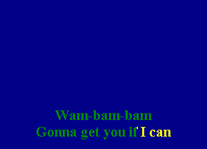 Wam-bam-bam
Gonna get you if I can