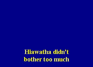 Hiawatha didn't
bother too much