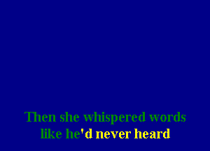 Then she whispered words
like he'd never heard