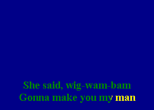 She said, wig-wam-bam
Gonna make you my man