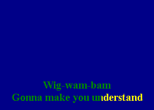Wig-wam-bam
Gonna make you understand