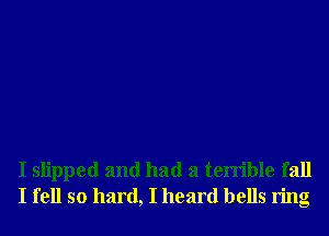 I slipped and had a terrible fall
I fell so hard, I heard bells ring