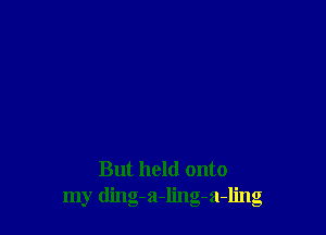 But held onto
my ding-a-ling-a-ling