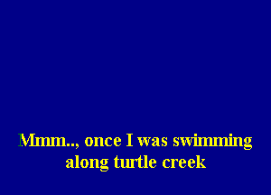 Mmm.., once I was swilmning
along turtle creek