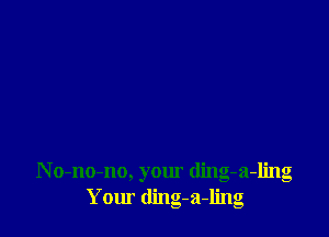 N o-no-no, your ding-a-ling
Yom ding-a-ling