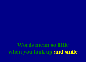 Words mean so little
when you look up and smile