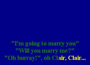 I'm going to marry you
Will you marry me?
Oh hurray! , 011 Clair, Clair...