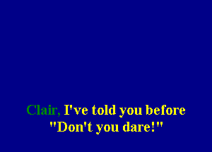 Clair, I've told you before
Don't you dare!