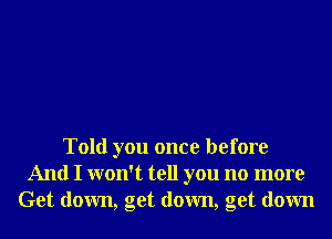 Told you once before
And I won't tell you no more
Get down, get down, get down