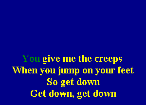 You give me the creeps
When you jump on your feet

So get down
Get down, get down I