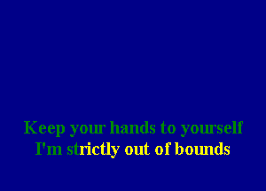 Keep your hands to yourself
I'm strictly out of bounds