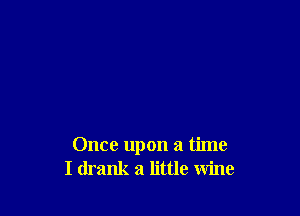 Once upon a time
I drank a little wine