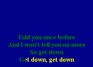 Told you once before
And I won't tell you no more
So get down
Get down, get down