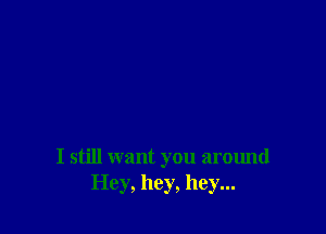 I still want you around
Hey, hey, hey...