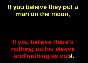 If you believe they put a
man on the moon,

If you believe there's
nothing up his sleeve
and nothing as cool.
