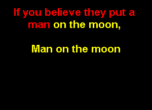 If you believe they put a
man on the moon,

Man on the moon
