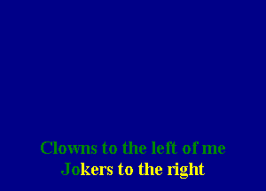 Clowns to the left of me
J okers to the right