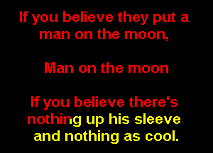 If you believe they put a
man on the moon,

Man on the moon
If you believe there's

nothing up his sleeve
and nothing as cool.