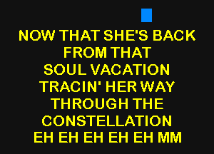 NOW THAT SHE'S BACK
FROM THAT
SOUL VACATION
TRACIN' HER WAY
THROUGH THE

CONSTELLATION
EH EH EH EH EH MM