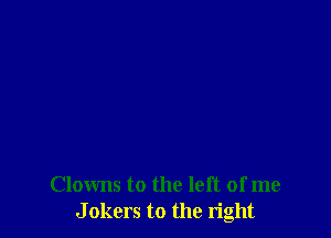 Clowns to the left of me
J okers to the right