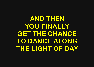 AND THEN
YOU FINALLY
GETTHE CHANCE
TO DANCE ALONG
THE LIGHT OF DAY

g