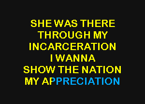 SHEWAS THERE
THROUGH MY
INCARCERATION
IWANNA
SHOW THE NATION

MY APPRECIATION l