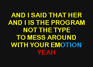 AND I SAID THAT HER
AND I IS THE PROGRAM
NOT THETYPE
T0 MESS AROUND
WITH YOUR EMOTION