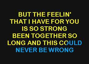 BUT THE FEELIN'
THAT I HAVE FOR YOU
IS SO STRONG
BEEN TOGETHER SO
LONG AND THIS COULD
NEVER BEWRONG